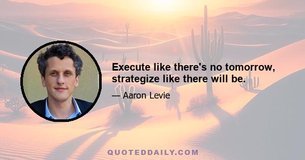 Execute like there's no tomorrow, strategize like there will be.