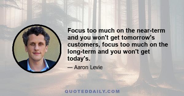 Focus too much on the near-term and you won't get tomorrow's customers, focus too much on the long-term and you won't get today's.