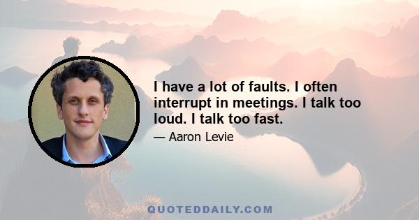 I have a lot of faults. I often interrupt in meetings. I talk too loud. I talk too fast.