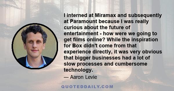 I interned at Miramax and subsequently at Paramount because I was really curious about the future of entertainment - how were we going to get films online? While the inspiration for Box didn't come from that experience