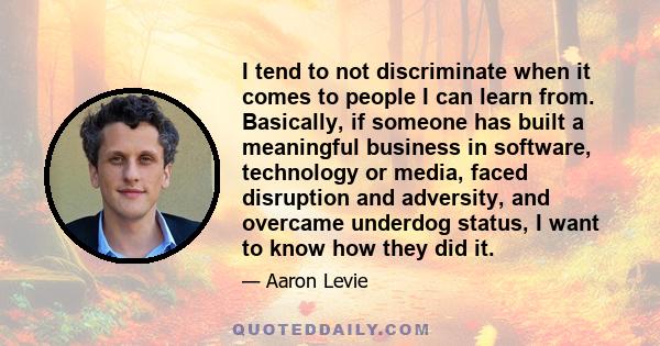 I tend to not discriminate when it comes to people I can learn from. Basically, if someone has built a meaningful business in software, technology or media, faced disruption and adversity, and overcame underdog status,