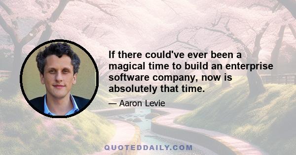 If there could've ever been a magical time to build an enterprise software company, now is absolutely that time.