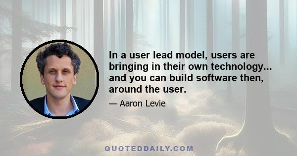 In a user lead model, users are bringing in their own technology... and you can build software then, around the user.