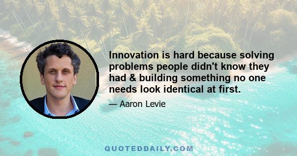 Innovation is hard because solving problems people didn't know they had & building something no one needs look identical at first.