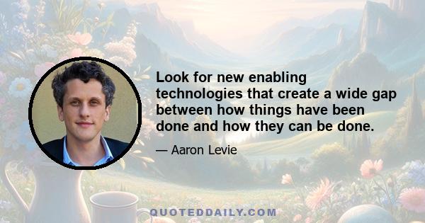 Look for new enabling technologies that create a wide gap between how things have been done and how they can be done.