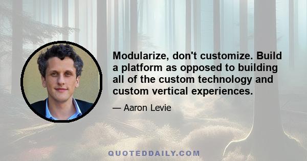 Modularize, don't customize. Build a platform as opposed to building all of the custom technology and custom vertical experiences.