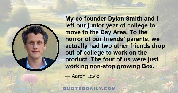 My co-founder Dylan Smith and I left our junior year of college to move to the Bay Area. To the horror of our friends' parents, we actually had two other friends drop out of college to work on the product. The four of