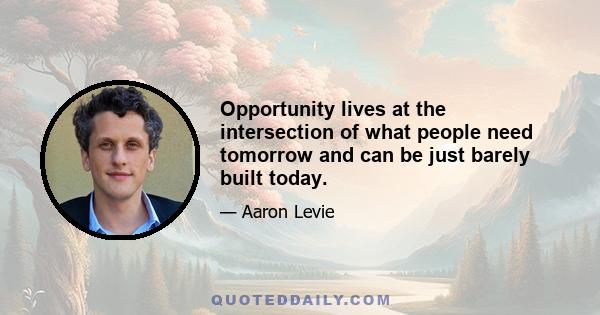 Opportunity lives at the intersection of what people need tomorrow and can be just barely built today.