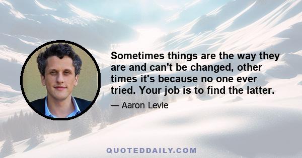 Sometimes things are the way they are and can't be changed, other times it's because no one ever tried. Your job is to find the latter.