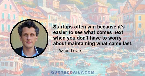 Startups often win because it's easier to see what comes next when you don't have to worry about maintaining what came last.