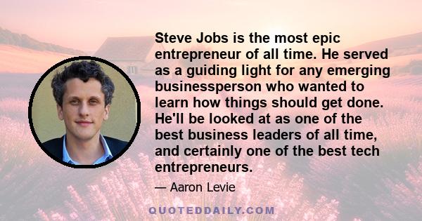 Steve Jobs is the most epic entrepreneur of all time. He served as a guiding light for any emerging businessperson who wanted to learn how things should get done. He'll be looked at as one of the best business leaders