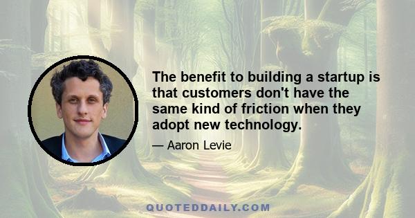 The benefit to building a startup is that customers don't have the same kind of friction when they adopt new technology.