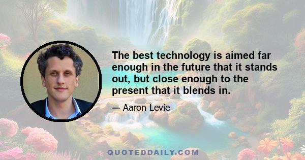 The best technology is aimed far enough in the future that it stands out, but close enough to the present that it blends in.