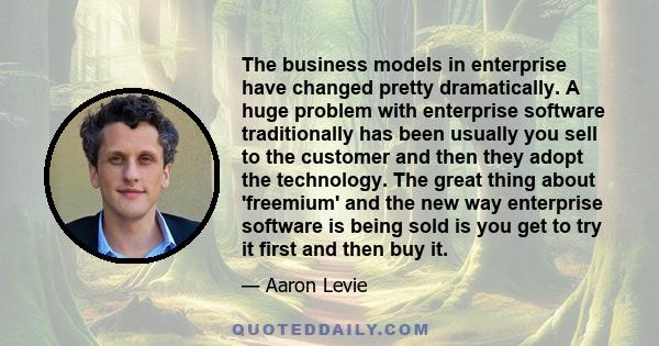 The business models in enterprise have changed pretty dramatically. A huge problem with enterprise software traditionally has been usually you sell to the customer and then they adopt the technology. The great thing