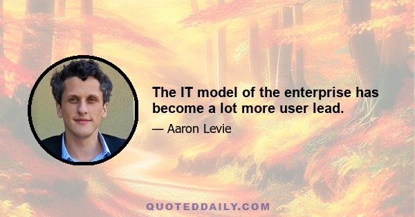 The IT model of the enterprise has become a lot more user lead.