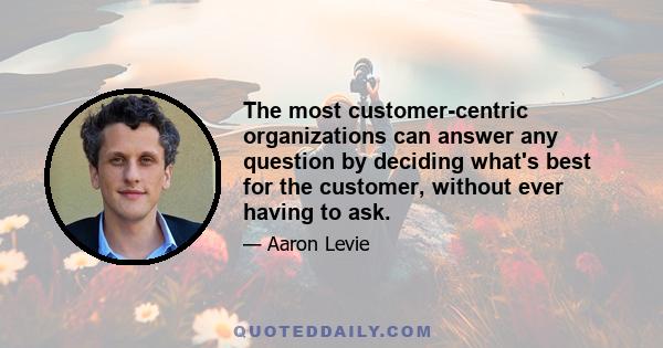 The most customer-centric organizations can answer any question by deciding what's best for the customer, without ever having to ask.