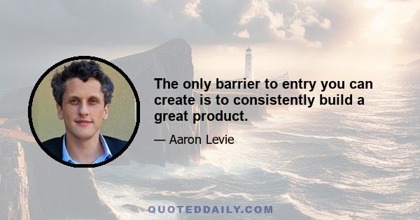 The only barrier to entry you can create is to consistently build a great product.