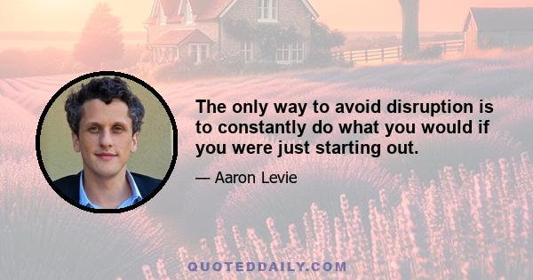 The only way to avoid disruption is to constantly do what you would if you were just starting out.