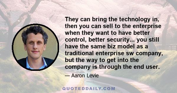 They can bring the technology in, then you can sell to the enterprise when they want to have better control, better security... you still have the same biz model as a traditional enterprise sw company, but the way to