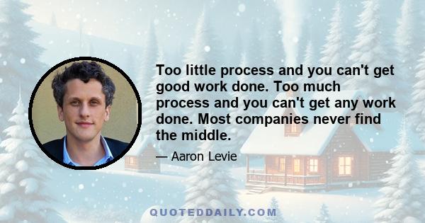 Too little process and you can't get good work done. Too much process and you can't get any work done. Most companies never find the middle.