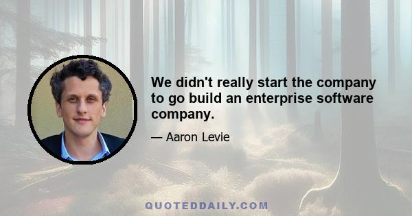 We didn't really start the company to go build an enterprise software company.