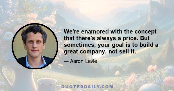 We're enamored with the concept that there's always a price. But sometimes, your goal is to build a great company, not sell it.