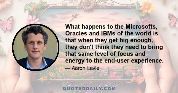 What happens to the Microsofts, Oracles and IBMs of the world is that when they get big enough, they don't think they need to bring that same level of focus and energy to the end-user experience.