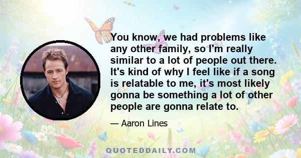 You know, we had problems like any other family, so I'm really similar to a lot of people out there. It's kind of why I feel like if a song is relatable to me, it's most likely gonna be something a lot of other people