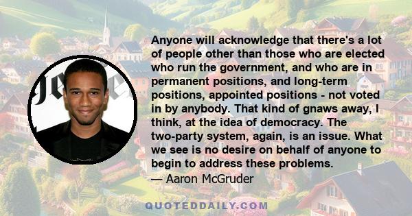 Anyone will acknowledge that there's a lot of people other than those who are elected who run the government, and who are in permanent positions, and long-term positions, appointed positions - not voted in by anybody.