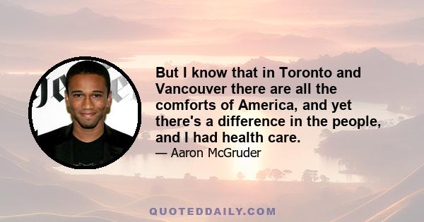 But I know that in Toronto and Vancouver there are all the comforts of America, and yet there's a difference in the people, and I had health care.