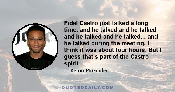 Fidel Castro just talked a long time, and he talked and he talked and he talked and he talked... and he talked during the meeting. I think it was about four hours. But I guess that's part of the Castro spirit.