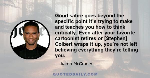 Good satire goes beyond the specific point it’s trying to make and teaches you how to think critically. Even after your favorite cartoonist retires or [Stephen] Colbert wraps it up, you’re not left believing everything