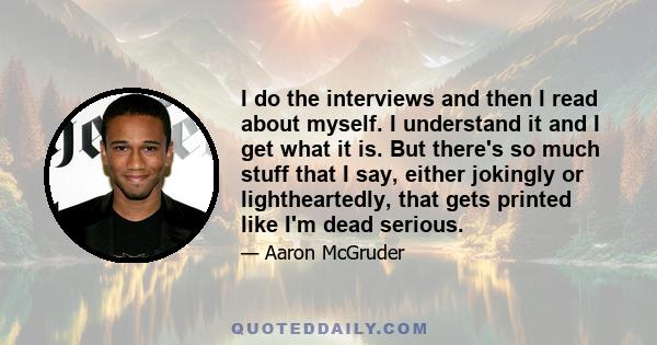 I do the interviews and then I read about myself. I understand it and I get what it is. But there's so much stuff that I say, either jokingly or lightheartedly, that gets printed like I'm dead serious.