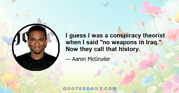 I guess I was a conspiracy theorist when I said no weapons in Iraq. Now they call that history.