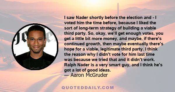 I saw Nader shortly before the election and - I voted him the time before, because I liked the sort of long-term strategy of building a viable third party. So, okay, we'll get enough votes, you get a little bit more