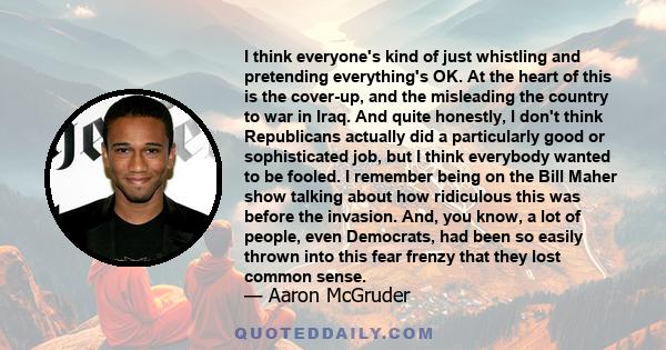 I think everyone's kind of just whistling and pretending everything's OK. At the heart of this is the cover-up, and the misleading the country to war in Iraq. And quite honestly, I don't think Republicans actually did a 