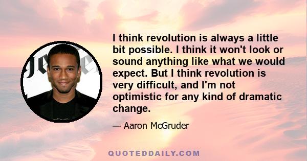 I think revolution is always a little bit possible. I think it won't look or sound anything like what we would expect. But I think revolution is very difficult, and I'm not optimistic for any kind of dramatic change.