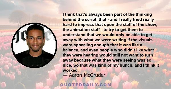 I think that's always been part of the thinking behind the script, that - and I really tried really hard to impress that upon the staff of the show, the animation staff - to try to get them to understand that we would