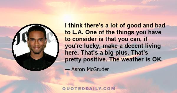 I think there's a lot of good and bad to L.A. One of the things you have to consider is that you can, if you're lucky, make a decent living here. That's a big plus. That's pretty positive. The weather is OK.