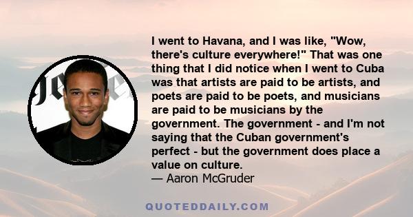 I went to Havana, and I was like, Wow, there's culture everywhere! That was one thing that I did notice when I went to Cuba was that artists are paid to be artists, and poets are paid to be poets, and musicians are paid 