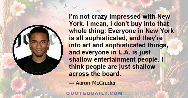 I'm not crazy impressed with New York. I mean, I don't buy into that whole thing: Everyone in New York is all sophisticated, and they're into art and sophisticated things, and everyone in L.A. is just shallow