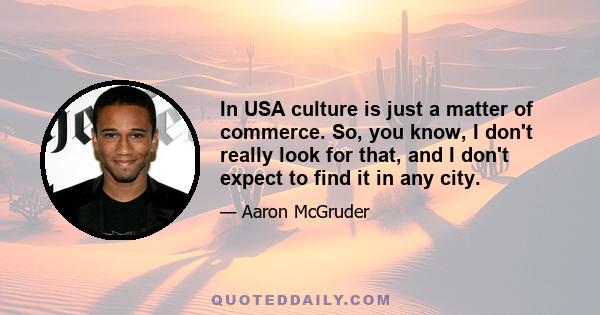 In USA culture is just a matter of commerce. So, you know, I don't really look for that, and I don't expect to find it in any city.