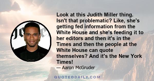 Look at this Judith Miller thing. Isn't that problematic? Like, she's getting fed information from the White House and she's feeding it to her editors and then it's in the Times and then the people at the White House