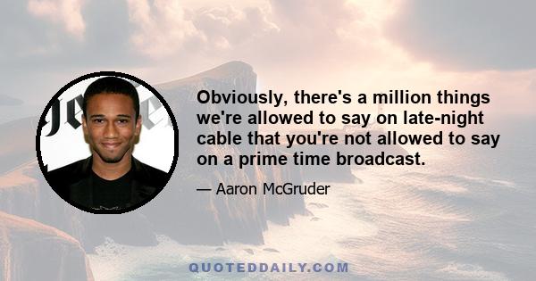 Obviously, there's a million things we're allowed to say on late-night cable that you're not allowed to say on a prime time broadcast.