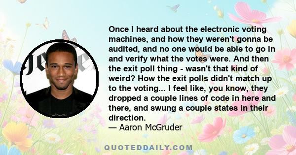 Once I heard about the electronic voting machines, and how they weren't gonna be audited, and no one would be able to go in and verify what the votes were. And then the exit poll thing - wasn't that kind of weird? How