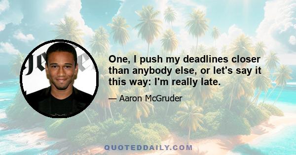 One, I push my deadlines closer than anybody else, or let's say it this way: I'm really late.