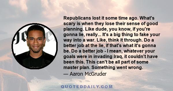 Republicans lost it some time ago. What's scary is when they lose their sense of good planning. Like dude, you know, if you're gonna lie, really... It's a big thing to fake your way into a war. Like, think it through.