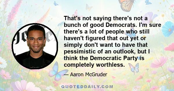 That's not saying there's not a bunch of good Democrats. I'm sure there's a lot of people who still haven't figured that out yet or simply don't want to have that pessimistic of an outlook, but I think the Democratic