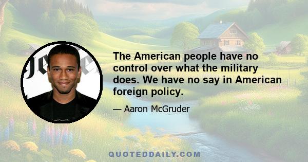 The American people have no control over what the military does. We have no say in American foreign policy.