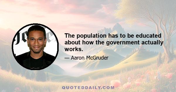 The population has to be educated about how the government actually works.